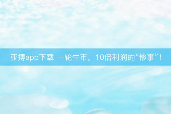 亚搏app下载 一轮牛市，10倍利润的“惨事”！