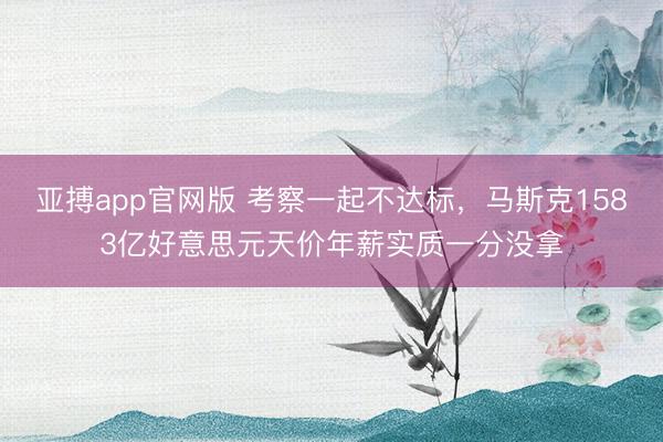 亚搏app官网版 考察一起不达标，马斯克1583亿好意思元天价年薪实质一分没拿
