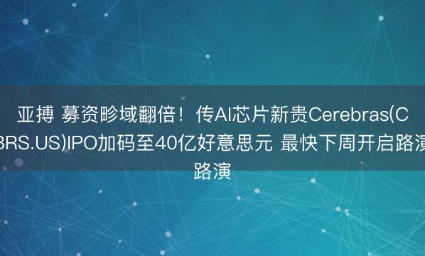 亚搏 募资畛域翻倍！传AI芯片新贵Cerebras(CBRS.US)IPO加码至40亿好意思元 最快下周开启路演