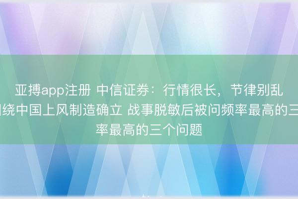 亚搏app注册 中信证券：行情很长，节律别乱 络续围绕中国上风制造确立 战事脱敏后被问频率最高的三个问题