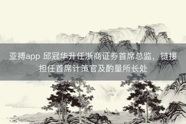 亚搏app 邱冠华升任浙商证券首席总监，链接担任首席计策官及酌量所长处