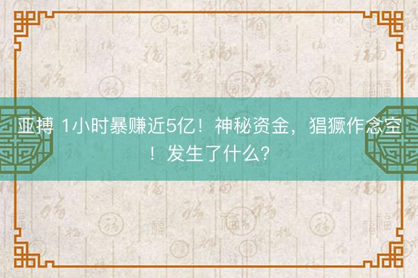 亚搏 1小时暴赚近5亿！神秘资金，猖獗作念空！发生了什么？