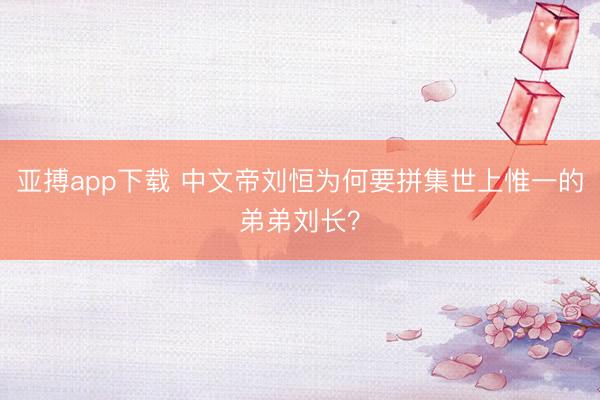 亚搏app下载 中文帝刘恒为何要拼集世上惟一的弟弟刘长？