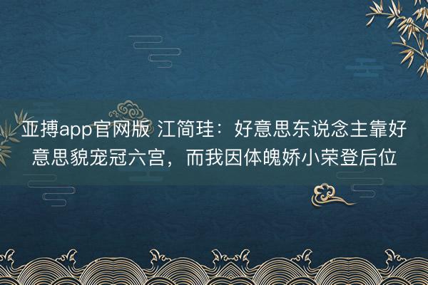 亚搏app官网版 江简珪：好意思东说念主靠好意思貌宠冠六宫，而我因体魄娇小荣登后位