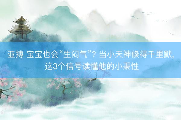 亚搏 宝宝也会“生闷气”? 当小天神倏得千里默， 这3个信号读懂他的小秉性