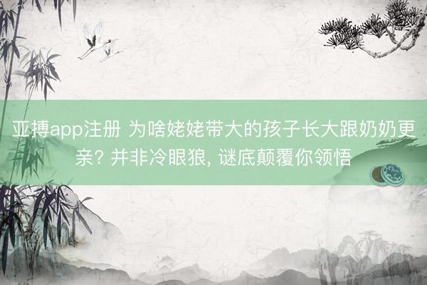 亚搏app注册 为啥姥姥带大的孩子长大跟奶奶更亲? 并非冷眼狼， 谜底颠覆你领悟