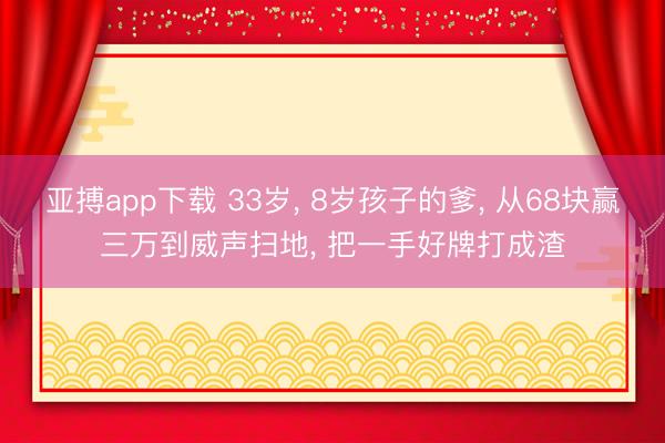 亚搏app下载 33岁， 8岁孩子的爹， 从68块赢三万到威声扫地， 把一手好牌打成渣