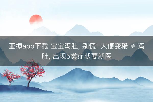 亚搏app下载 宝宝泻肚， 别慌! 大便变稀 ≠ 泻肚， 出现5类症状要就医