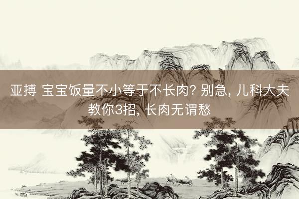 亚搏 宝宝饭量不小等于不长肉? 别急， 儿科大夫教你3招， 长肉无谓愁