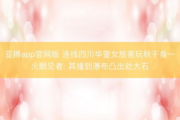 亚搏app官网版 连线四川华蓥女旅客玩秋千身一火眼见者: 其撞到瀑布凸出处大石