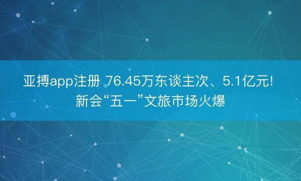 亚搏app注册 76.45万东谈主次、5.1亿元! 新会“五一”文旅市场火爆