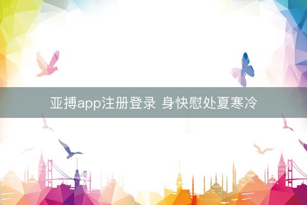 亚搏app注册登录 身快慰处夏寒冷