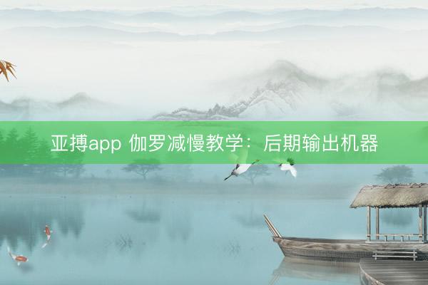 亚搏app 伽罗减慢教学：后期输出机器