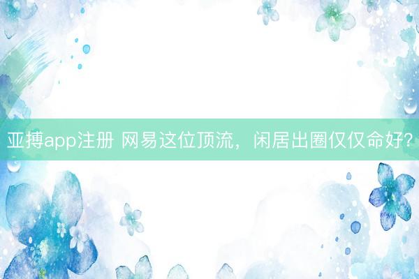 亚搏app注册 网易这位顶流，闲居出圈仅仅命好？