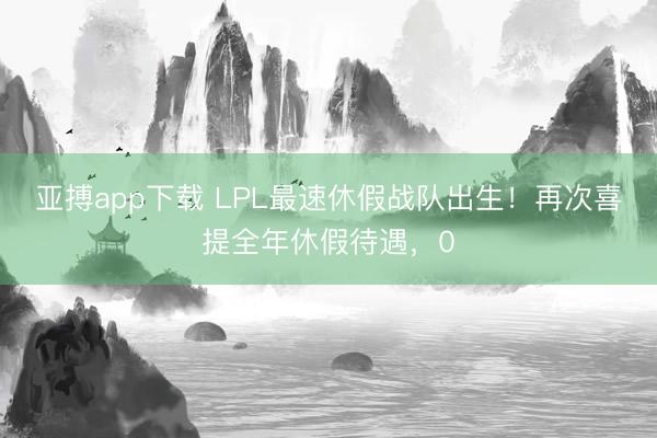亚搏app下载 LPL最速休假战队出生！再次喜提全年休假待遇，0