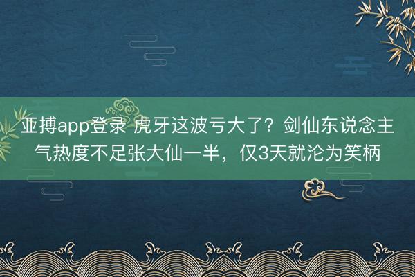 亚搏app登录 虎牙这波亏大了？剑仙东说念主气热度不足张大仙一半，仅3天就沦为笑柄