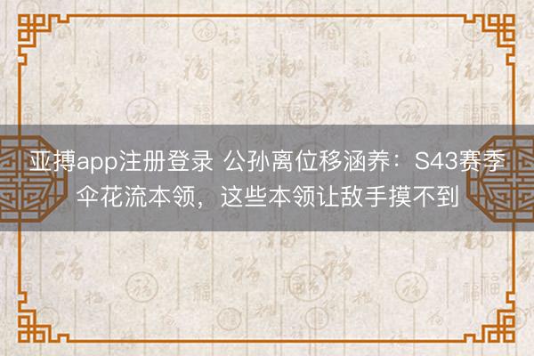 亚搏app注册登录 公孙离位移涵养：S43赛季伞花流本领，这些本领让敌手摸不到