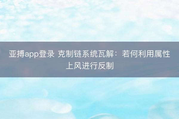 亚搏app登录 克制链系统瓦解：若何利用属性上风进行反制