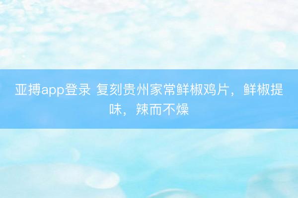 亚搏app登录 复刻贵州家常鲜椒鸡片，鲜椒提味，辣而不燥