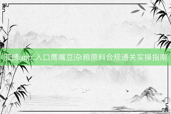 亚搏app 入口鹰嘴豆|杂粮原料合规通关实操指南