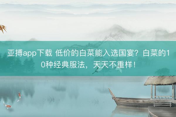 亚搏app下载 低价的白菜能入选国宴？白菜的10种经典服法，天天不重样！
