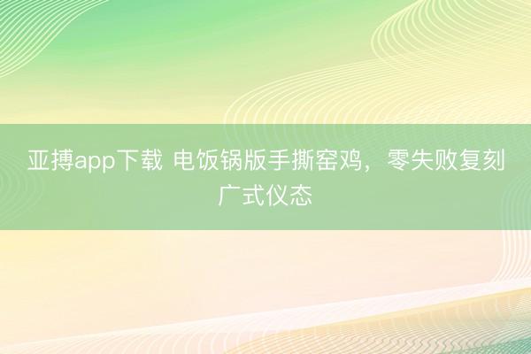 亚搏app下载 电饭锅版手撕窑鸡，零失败复刻广式仪态