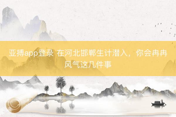 亚搏app登录 在河北邯郸生计潜入，你会冉冉风气这几件事