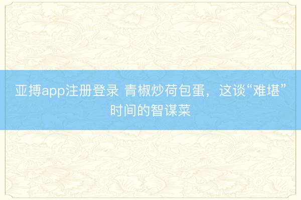 亚搏app注册登录 青椒炒荷包蛋，这谈“难堪”时间的智谋菜