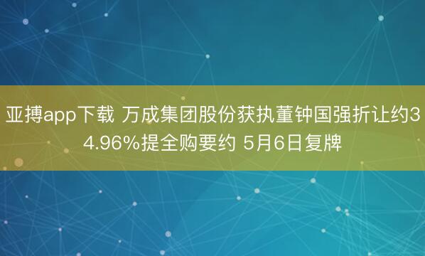 亚搏app下载 万成集团股份获执董钟国强折让约34.96%提全购要约 5月6日复牌
