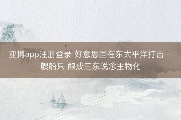 亚搏app注册登录 好意思国在东太平洋打击一艘船只 酿成三东说念主物化