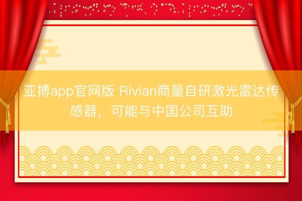 亚搏app官网版 Rivian商量自研激光雷达传感器，可能与中国公司互助