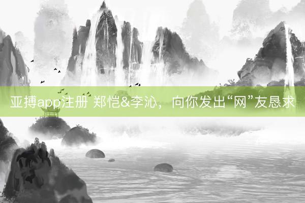 亚搏app注册 郑恺&李沁，向你发出“网”友恳求
