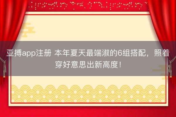 亚搏app注册 本年夏天最端淑的6组搭配，照着穿好意思出新高度！