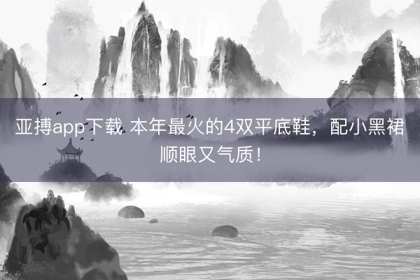 亚搏app下载 本年最火的4双平底鞋，配小黑裙顺眼又气质！