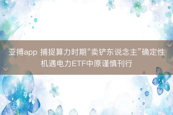 亚搏app 捕捉算力时期“卖铲东说念主”确定性机遇电力ETF中原谨慎刊行