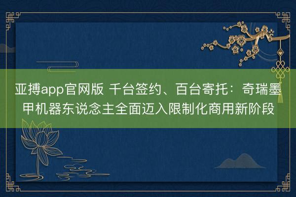 亚搏app官网版 千台签约、百台寄托：奇瑞墨甲机器东说念主全面迈入限制化商用新阶段
