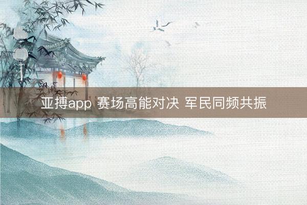 亚搏app 赛场高能对决 军民同频共振