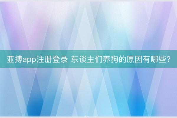 亚搏app注册登录 东谈主们养狗的原因有哪些?