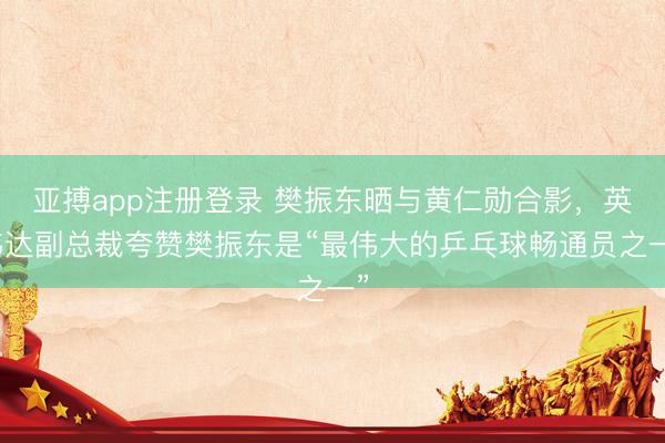 亚搏app注册登录 樊振东晒与黄仁勋合影，英伟达副总裁夸赞樊振东是“最伟大的乒乓球畅通员之一”