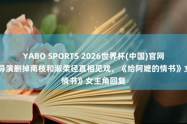 YABO SPORTS 2026世界杯(中国)官网注册登录 导演删掉南枝和淑柔径直相见戏，《给阿嬷的情书》女主角回复