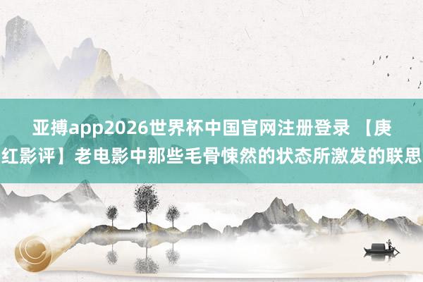 亚搏app2026世界杯中国官网注册登录 【庚红影评】老电影中那些毛骨悚然的状态所激发的联思