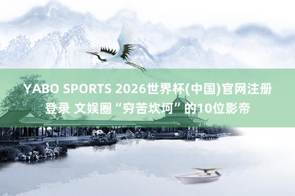 YABO SPORTS 2026世界杯(中国)官网注册登录 文娱圈“穷苦坎坷”的10位影帝