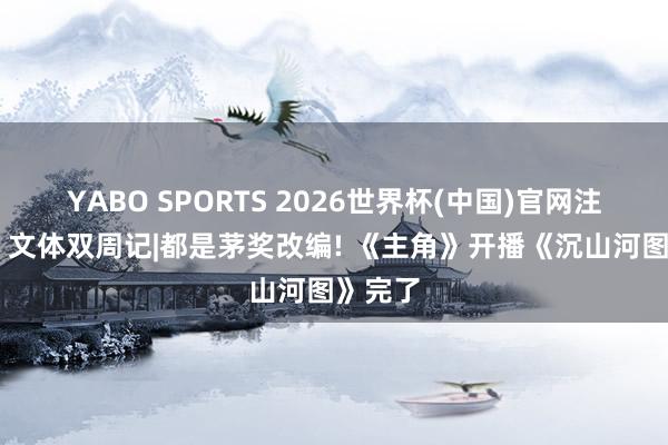 YABO SPORTS 2026世界杯(中国)官网注册登录 文体双周记|都是茅奖改编! 《主角》开播《沉山河图》完了