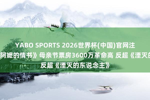 YABO SPORTS 2026世界杯(中国)官网注册登录 《给阿嬷的情书》母亲节票房3600万革命高 反超《湮灭的东说念主》