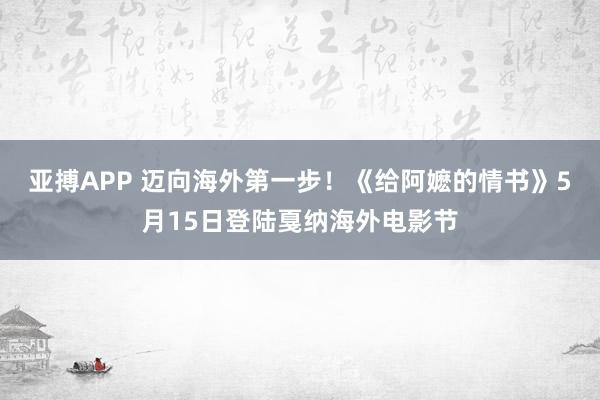 亚搏APP 迈向海外第一步！《给阿嬷的情书》5月15日登陆戛纳海外电影节