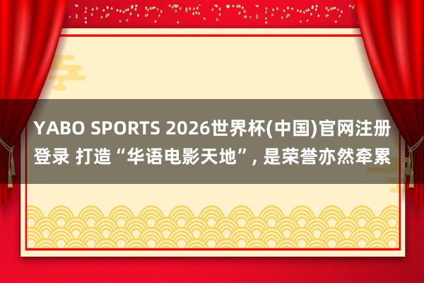 YABO SPORTS 2026世界杯(中国)官网注册登录 打造“华语电影天地”， 是荣誉亦然牵累