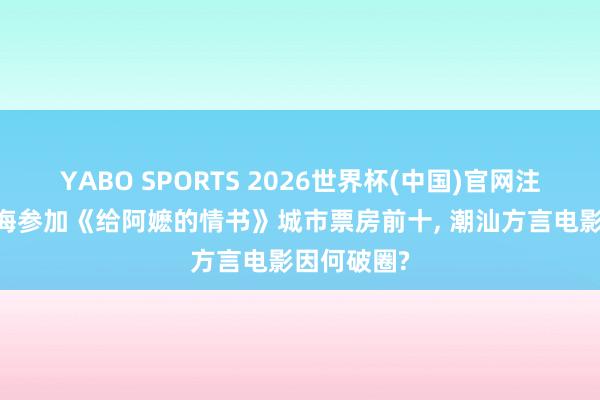 YABO SPORTS 2026世界杯(中国)官网注册登录 上海参加《给阿嬷的情书》城市票房前十， 潮汕方言电影因何破圈?