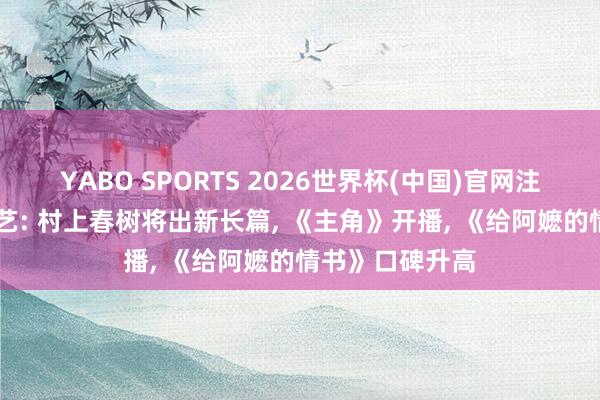 YABO SPORTS 2026世界杯(中国)官网注册登录 一周文艺: 村上春树将出新长篇， 《主角》开播， 《给阿嬷的情书》口碑升高