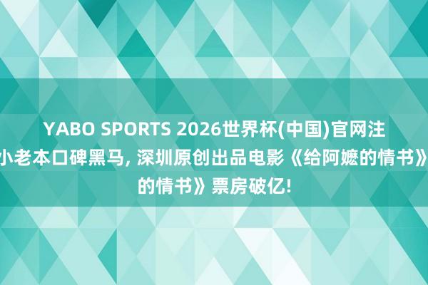 YABO SPORTS 2026世界杯(中国)官网注册登录 中小老本口碑黑马， 深圳原创出品电影《给阿嬷的情书》票房破亿!