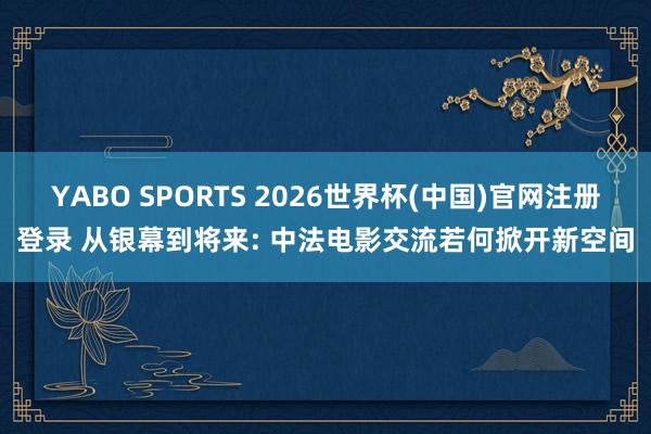 YABO SPORTS 2026世界杯(中国)官网注册登录 从银幕到将来: 中法电影交流若何掀开新空间